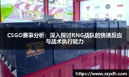 CSGO赛事分析：深入探讨RNG战队的快速反应与战术执行能力