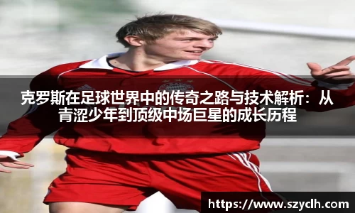 克罗斯在足球世界中的传奇之路与技术解析：从青涩少年到顶级中场巨星的成长历程