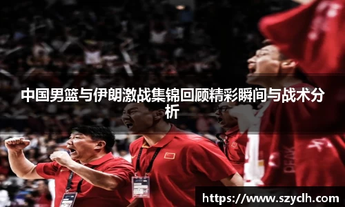 中国男篮与伊朗激战集锦回顾精彩瞬间与战术分析