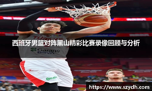 西班牙男篮对阵黑山精彩比赛录像回顾与分析