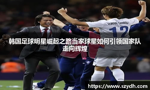 韩国足球明星崛起之路当家球星如何引领国家队走向辉煌
