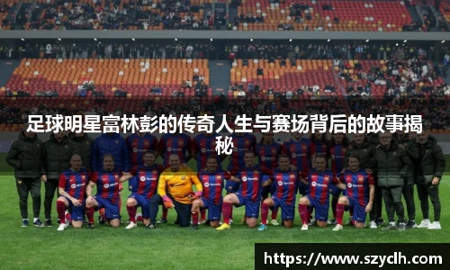足球明星富林彭的传奇人生与赛场背后的故事揭秘