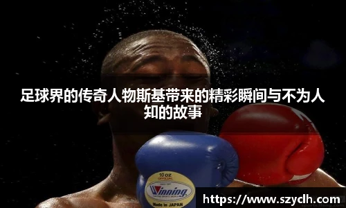 足球界的传奇人物斯基带来的精彩瞬间与不为人知的故事