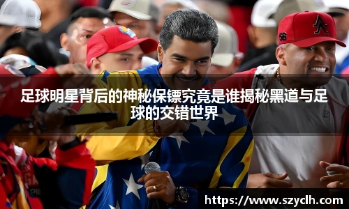 足球明星背后的神秘保镖究竟是谁揭秘黑道与足球的交错世界